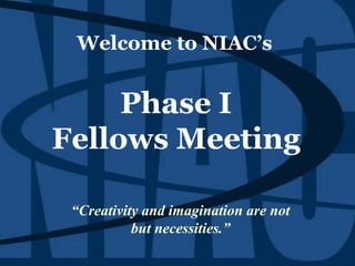 Welcome to NIAC’s“Creativity and imagination are not but necessities.” Phase IFellows Meeting  