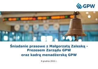Śniadanie prasowe z Małgorzatą Zaleską -
Prezesem Zarządu GPW
oraz kadrą menadżerską GPW
8 grudnia 2016 r.
 