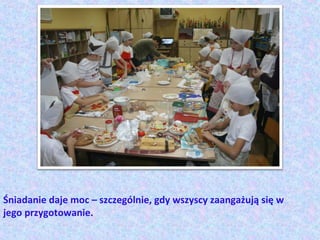 Śniadanie daje moc – szczególnie, gdy wszyscy zaangażują się w
jego przygotowanie.
 