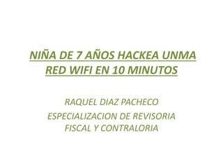NIÑA DE 7 AÑOS HACKEA UNMA
RED WIFI EN 10 MINUTOS
RAQUEL DIAZ PACHECO
ESPECIALIZACION DE REVISORIA
FISCAL Y CONTRALORIA
 