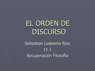 EL ORDEN DE
  DISCURSO
Sebastian Ledesma Ríos
         11.1
 Recuperación Filosofía
 