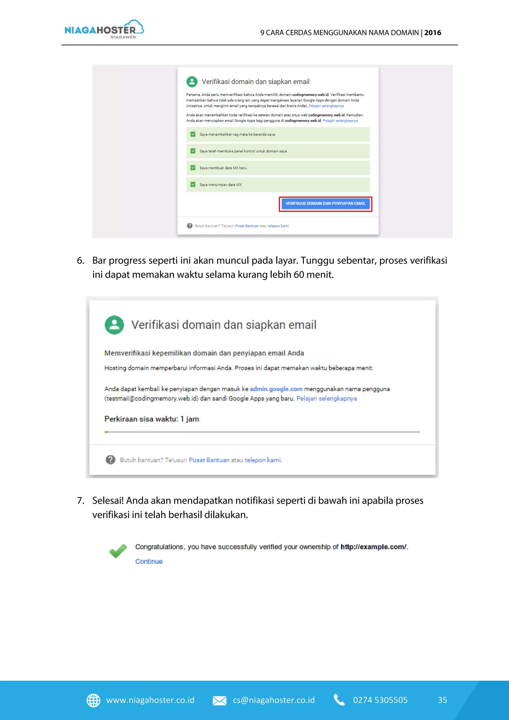 www.niagahoster.co.id cs@niagahoster.co.id 0274 5305505 35
9 CARA CERDAS MENGGUNAKAN NAMA DOMAIN | 2016
6. Bar progress seperti ini akan muncul pada layar. Tunggu sebentar, proses verifikasi
ini dapat memakan waktu selama kurang lebih 60 menit.
7. Selesai! Anda akan mendapatkan notifikasi seperti di bawah ini apabila proses
verifikasi ini telah berhasil dilakukan.
 