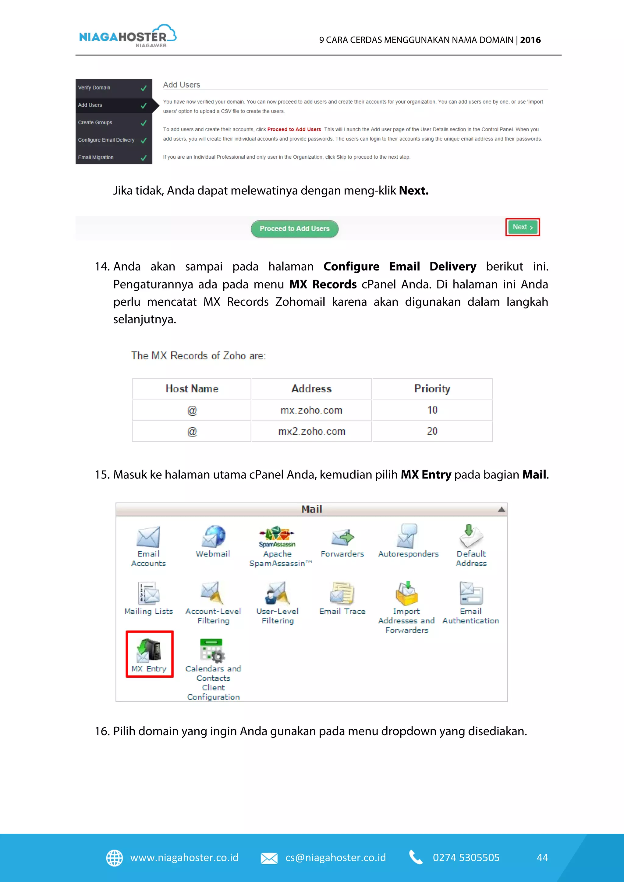 www.niagahoster.co.id cs@niagahoster.co.id 0274 5305505 44
9 CARA CERDAS MENGGUNAKAN NAMA DOMAIN | 2016
Jika tidak, Anda dapat melewatinya dengan meng-klik Next.
14. Anda akan sampai pada halaman Configure Email Delivery berikut ini.
Pengaturannya ada pada menu MX Records cPanel Anda. Di halaman ini Anda
perlu mencatat MX Records Zohomail karena akan digunakan dalam langkah
selanjutnya.
15. Masuk ke halaman utama cPanel Anda, kemudian pilih MX Entry pada bagian Mail.
16. Pilih domain yang ingin Anda gunakan pada menu dropdown yang disediakan.
 