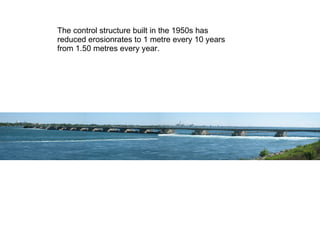 The control structure built in the 1950s has reduced erosionrates to 1 metre every 10 years from 1.50 metres every year. 