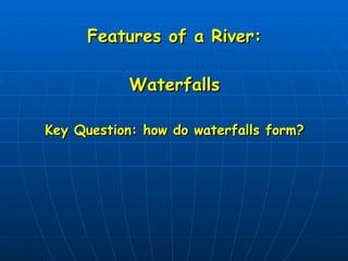 Features of a River: Waterfalls Key Question: how do waterfalls form? 