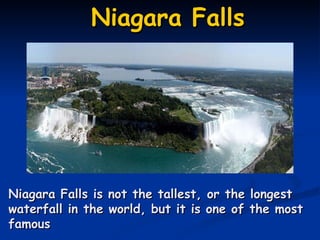 Niagara Falls .    Niagara Falls is not the tallest, or the longest waterfall in the world, but it is one of the most famous 