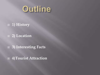    1) History

   2) Location

   3) Interesting Facts

   4)Tourist Attraction
 