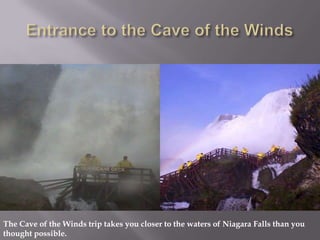 The Cave of the Winds trip takes you closer to the waters of Niagara Falls than you
thought possible.
 
