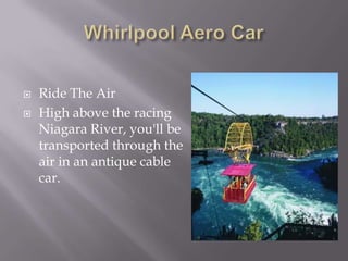    Ride The Air
   High above the racing
    Niagara River, you'll be
    transported through the
    air in an antique cable
    car.
 
