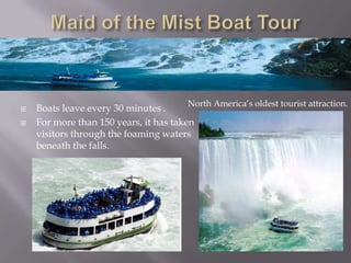 North America’s oldest tourist attraction.
   Boats leave every 30 minutes .
   For more than 150 years, it has taken
    visitors through the foaming waters
    beneath the falls.
 