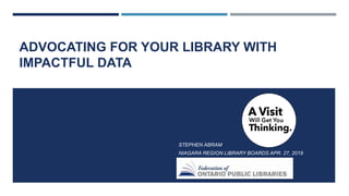ADVOCATING FOR YOUR LIBRARY WITH
IMPACTFUL DATA
STEPHEN ABRAM
NIAGARA REGION LIBRARY BOARDS APR. 27, 2019
 