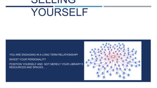 SELLING
YOURSELF
YOU ARE ENGAGING IN A LONG TERM RELATIONSHIP!
INVEST YOUR PERSONALITY
POSITION YOURSELF AND NOT MERELY YOUR LIBRARY’S
RESOURCES AND SPACES. . .
 
