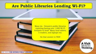 Are Public Libraries Lending Wi-Fi?
Many do. Ontario’s public libraries
reporting having over 1,000 Wi-Fi
hotspots to lend! Many lend tablets,
e-readers, and laptops too.
So that answer is YES!
 