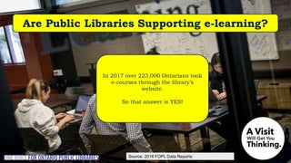 In 2017 over 223,000 Ontarians took
e-courses through the library’s
website.
So that answer is YES!
Are Public Libraries Supporting e-learning?
Source: 2018 FOPL Data Reports:
https://bit.ly/2DDewd8
 