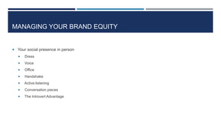 MANAGING YOUR BRAND EQUITY
 Your social presence in person
 Dress
 Voice
 Office
 Handshake
 Active listening
 Conversation pieces
 The Introvert Advantage
 