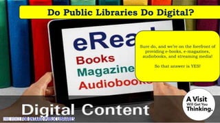 Do Public Libraries Do Digital?
Sure do, and we’re on the forefront of
providing e-books, e-magazines,
audiobooks, and streaming media!
So that answer is YES!
 