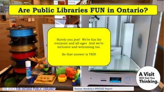 Source: Nordicity’s BRIDGE Report:
Are Public Libraries FUN in Ontario?
Surely you jest! We’re fun for
everyone and all-ages And we’re
inclusive and welcoming too.
So that answer is YES!
 