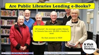 Source: Nordicity’s BRIDGE Report:
Are Public Libraries Lending e-Books?
Of course! An average public library
in Ontario has over 30,000 e-books to
lend.
So that answer is YES!
 