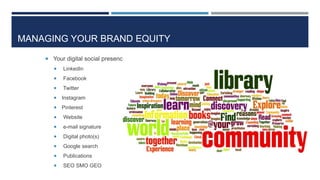 MANAGING YOUR BRAND EQUITY
 Your digital social presence
 LinkedIn
 Facebook
 Twitter
 Instagram
 Pinterest
 Website
 e-mail signature
 Digital photo(s)
 Google search
 Publications
 SEO SMO GEO
 