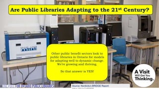 Source: Nordicity’s BRIDGE Report:
Are Public Libraries Adapting to the 21st Century?
Other public benefit sectors look to
public libraries in Ontario for models
for adapting well to dynamic change.
We’re growing and thriving.
So that answer is YES!
 