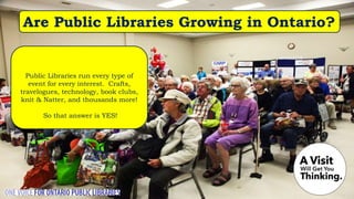 Are Public Libraries Growing in Ontario?
Public Libraries run every type of
event for every interest. Crafts,
travelogues, technology, book clubs,
knit & Natter, and thousands more!
So that answer is YES!
 