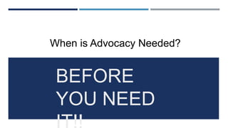 BEFORE
YOU NEED
IT!!
When is Advocacy Needed?
 