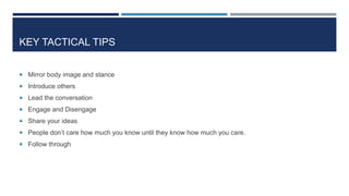 KEY TACTICAL TIPS
 Mirror body image and stance
 Introduce others
 Lead the conversation
 Engage and Disengage
 Share your ideas
 People don’t care how much you know until they know how much you care.
 Follow through
 
