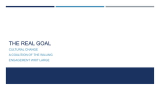 THE REAL GOAL
CULTURAL CHANGE
A COALITION OF THE WILLING
ENGAGEMENT WRIT LARGE
 