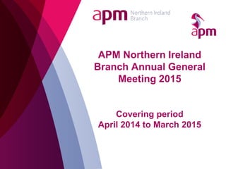 APM Northern Ireland
Branch Annual General
Meeting 2015
Covering period
April 2014 to March 2015
 