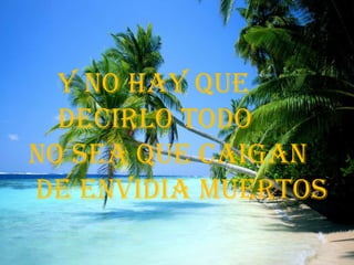     Y NO HAY QUE     DECIRLO TODONO SEA QUE CAIGAN DE ENVIDIA MUeRTOS