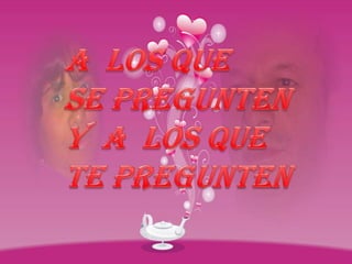 A  LOS QUE SE PREGUNTENY  A  LOS QUE TE PREGUNTEN