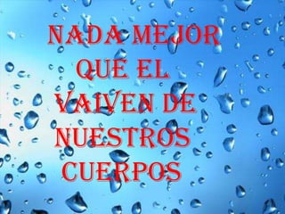      NADA MEJOR              QUE el      VAIVEN DE      NUESTROS            CUERPOS