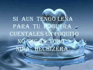    SI  AUN  TENGO LEÑA    PARA  TU  HOGUERA CUENTALES UN POQUITO      NO  DIGAS  TODO      NIÑA   HECHIZERA