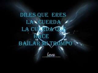   DILES QUE  ERES      LA   CUERDA   LA CUERDA QUE           HACE             BAILAR MI TROMPO