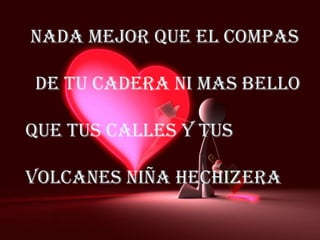   NADA MEJOR QUE El COMPAS   DE TU CADERA NI MAS BELLO QUE TUS CALLES Y TUS VOLCANES NIÑA HECHIZERA