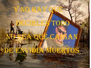       Y NO HAY QUE        DECIRLES TODO  NO SEA QUE CAIGAN DE ENVIDIA MUeRTOS