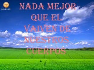     NADA MEJOR              QUE el      VAIVEN DE      NUESTROS            CUERPOS