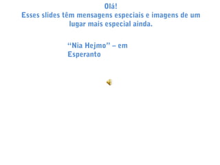 Olá!
Esses slides têm mensagens especiais e imagens de um
lugar mais especial ainda.
“Nia Hejmo” – em
Esperanto

 