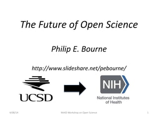 The Future of Open Science
Philip E. Bourne
http://www.slideshare.net/pebourne/
4/08/14 NIAID Workshop on Open Science 1
 