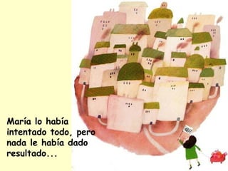 María lo había
intentado todo, pero
nada le había dado
resultado...
 