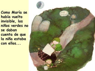 Como María se
había vuelto
invisible, los
niños verdes no
se daban
cuenta de que
la niña estaba
con ellos...
 