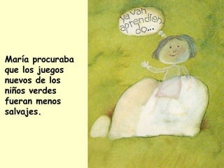 María procuraba
que los juegos
nuevos de los
niños verdes
fueran menos
salvajes.
 