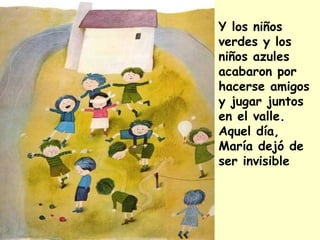 Y los niños
verdes y los
niños azules
acabaron por
hacerse amigos
y jugar juntos
en el valle.
Aquel día,
María dejó de
ser invisible
 