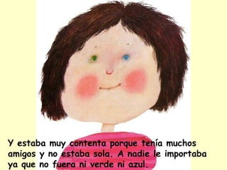 Y estaba muy contenta porque tenía muchos
amigos y no estaba sola. A nadie le importaba
ya que no fuera ni verde ni azul.
 