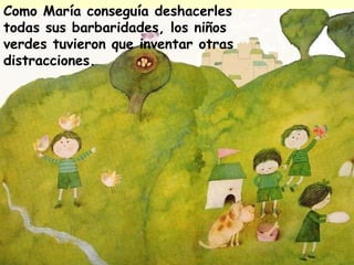 Como María conseguía deshacerles todas sus barbaridades, los niños verdes tuvieron que inventar otras distracciones. 