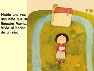 Había una vez una niña que se llamaba María. Vivía al borde de un río. 