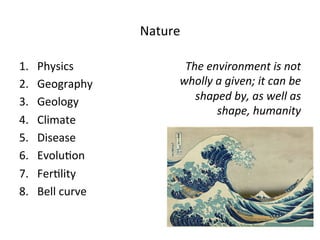 Nature 
1. Physics 
2. Geography 
3. Geology 
4. Climate 
5. Disease 
6. Evolu5on 
7. Fer5lity 
8. Bell 
curve 
The 
environment 
is 
not 
wholly 
a 
given; 
it 
can 
be 
shaped 
by, 
as 
well 
as 
shape, 
humanity 
 