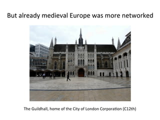 But 
already 
medieval 
Europe 
was 
more 
networked 
The 
Guildhall, 
home 
of 
the 
City 
of 
London 
Corpora5on 
(C12th) 
 
