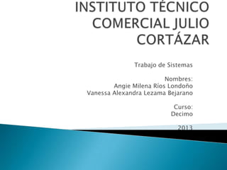 Trabajo de Sistemas
Nombres:
Angie Milena Ríos Londoño
Vanessa Alexandra Lezama Bejarano
Curso:
Decimo
2013
 