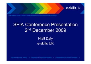 The Sector Skills Council for Business and Information Technology




      SFIA Conference Presentation
           2nd December 2009
                                       Niall Daly
                                       e-skills UK


   Inspire future talent > Support IT professionals > Campaign for the IT nation >
 